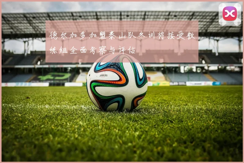 德尔加多加盟泰山队冬训将接受教练组全面考察与评估
