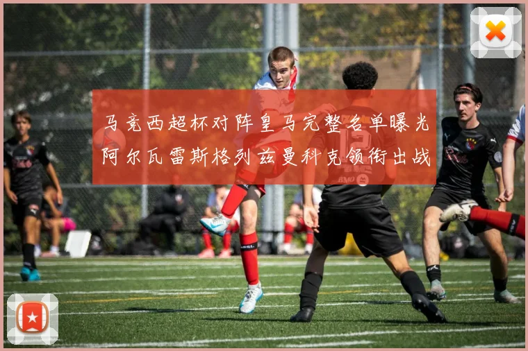 马竞西超杯对阵皇马完整名单曝光阿尔瓦雷斯格列兹曼科克领衔出战