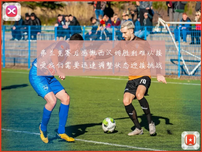 弗兰克赛后感慨西汉姆胜利难以接受我们需要迅速调整状态迎接挑战