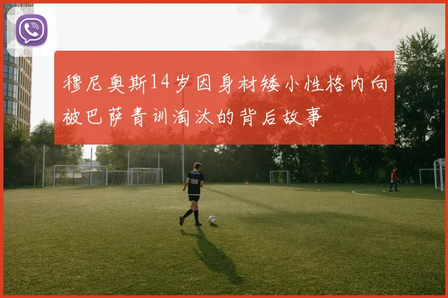 穆尼奥斯14岁因身材矮小性格内向被巴萨青训淘汰的背后故事