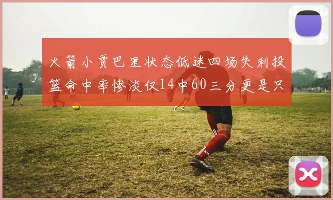 火箭小贾巴里状态低迷四场失利投篮命中率惨淡仅14中60三分更是只有2中27