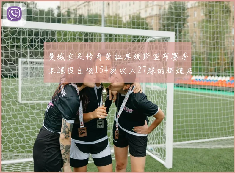 曼城女足传奇劳拉库姆斯宣布赛季末退役出场154次攻入27球的辉煌历程