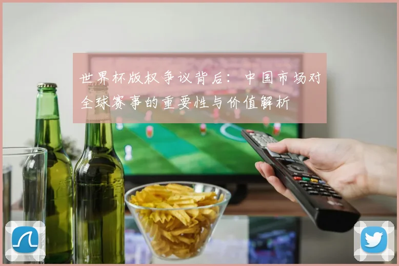 世界杯版权争议背后：中国市场对全球赛事的重要性与价值解析