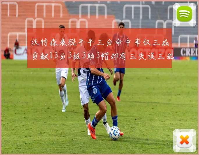 沃特森表现平平三分命中率仅三成贡献13分3板3助3帽却有三失误三犯规