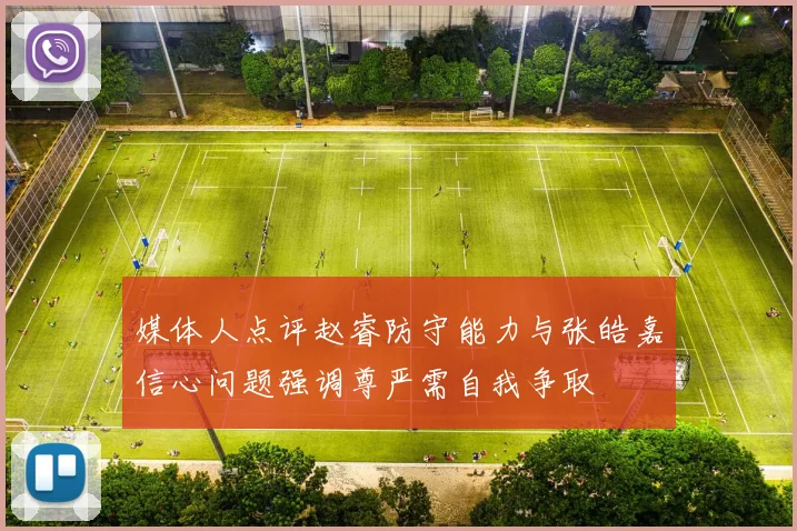 媒体人点评赵睿防守能力与张皓嘉信心问题强调尊严需自我争取