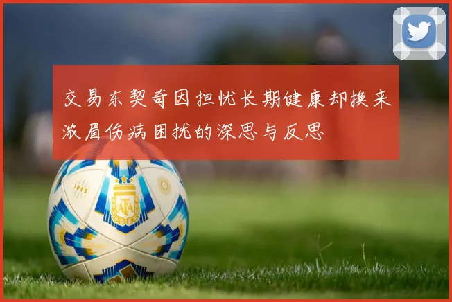 交易东契奇因担忧长期健康却换来浓眉伤病困扰的深思与反思