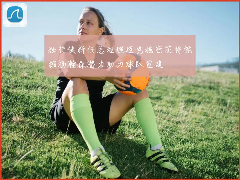 独行侠新任总经理迈克施密茨将挖掘杨瀚森潜力助力球队重建