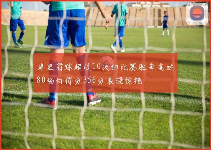 库里罚球超过10次的比赛胜率高达80场均得分356分表现惊艳