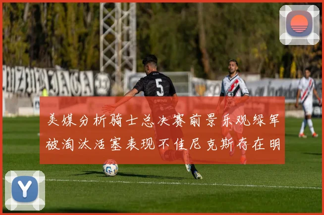 美媒分析骑士总决赛前景乐观绿军被淘汰活塞表现不佳尼克斯存在明显短板