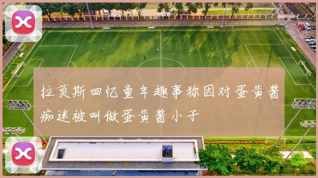 拉莫斯回忆童年趣事称因对蛋黄酱痴迷被叫做蛋黄酱小子