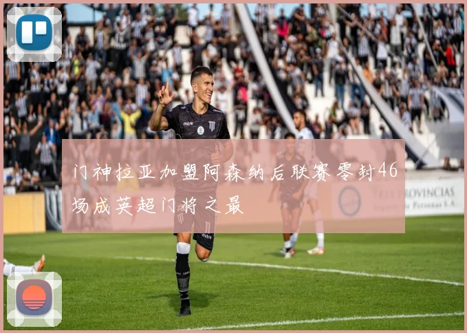 门神拉亚加盟阿森纳后联赛零封46场成英超门将之最