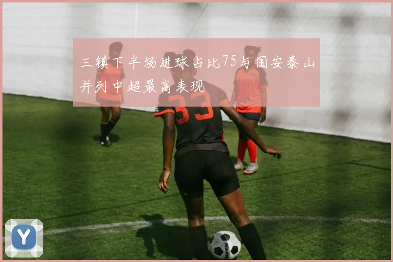 三镇下半场进球占比75与国安泰山并列中超最高表现