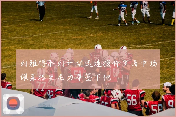 利雅得胜利计划迅速报价罗马中场佩莱格里尼力争签下他