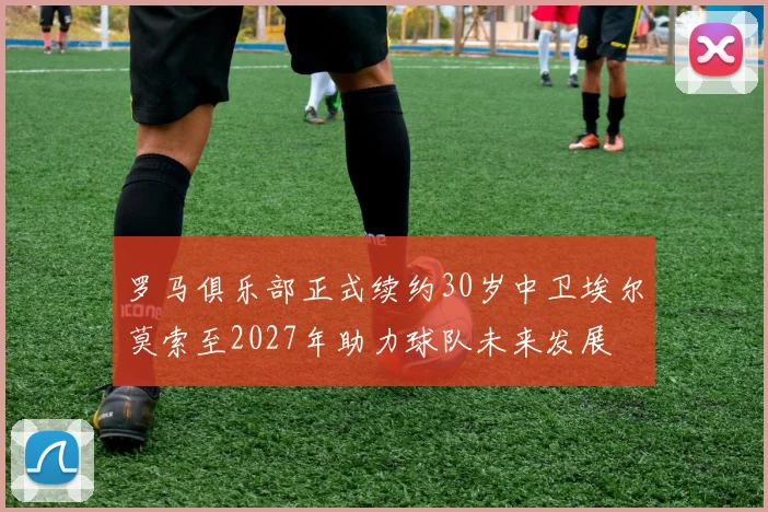 罗马俱乐部正式续约30岁中卫埃尔莫索至2027年助力球队未来发展