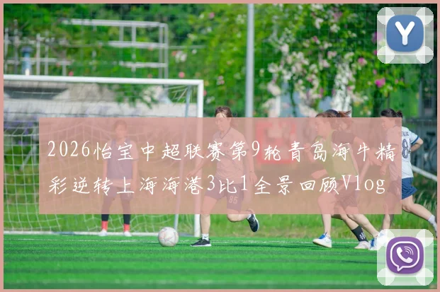 2026怡宝中超联赛第9轮青岛海牛精彩逆转上海海港3比1全景回顾Vlog